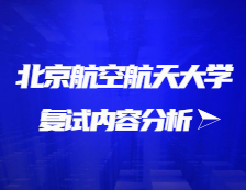 2021考研復試：北京航空航天大學復試時間、復試費用、復試差額比等復試相關內容分析