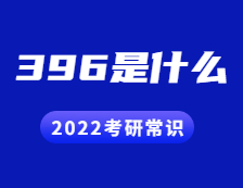 2022考研常識：396是什么？考什么？396命題有哪些變化？