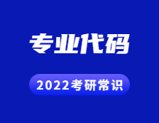 2022考研常識：帶你了解考研專業(yè)代碼的用處！