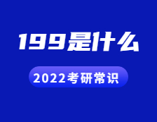 2022考研常識：人們常說的199是什么？