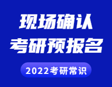 2022考研常識： 考研預報名是什么？現(xiàn)場確認是什么？