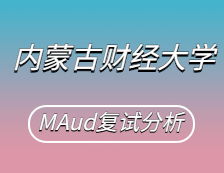 2021MAud復試：內(nèi)蒙古財經(jīng)大學審計碩士復試科目、復試內(nèi)容、復試差額比等復試相關(guān)內(nèi)容分析