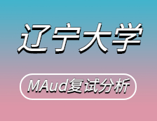 2021MAud復(fù)試：遼寧大學(xué)審計(jì)碩士復(fù)試科目、復(fù)試內(nèi)容、復(fù)試差額比等復(fù)試相關(guān)內(nèi)容分析