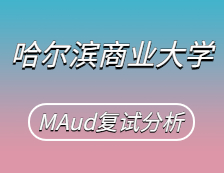 2021MAud復試：哈爾濱商業(yè)大學審計碩士復試科目、復試內(nèi)容、復試差額比等復試相關(guān)內(nèi)容分析