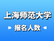 2021考研報名人數(shù)：上海師范大學(xué)2021年碩士研究生招生考試報考人數(shù)統(tǒng)計