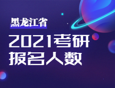 2021考研人數(shù)：黑龍江省2021年全國(guó)碩士研究生招生考試考研人數(shù)公布！