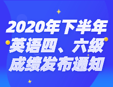 2020年下半年全國(guó)大學(xué)英語(yǔ)四、六級(jí)考試成績(jī)發(fā)布通知