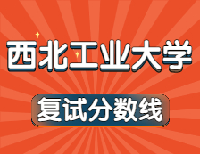 2021考研34所自主劃線院校分?jǐn)?shù)線：西北工業(yè)大學(xué)復(fù)試分?jǐn)?shù)線_復(fù)試時(shí)間_國(guó)家線公布??！