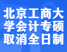 預(yù)警！北京工商大學(xué)2022年會(huì)計(jì)專碩不再招收全日制考生